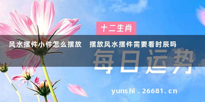 风水摆件小件怎么摆放 摆放风水摆件需要看时辰吗